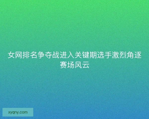 女网排名争夺战进入关键期选手激烈角逐赛场风云