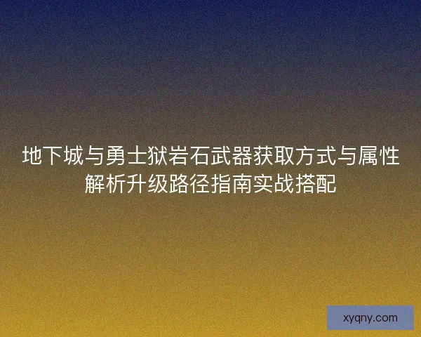 地下城与勇士狱岩石武器获取方式与属性解析升级路径指南实战搭配