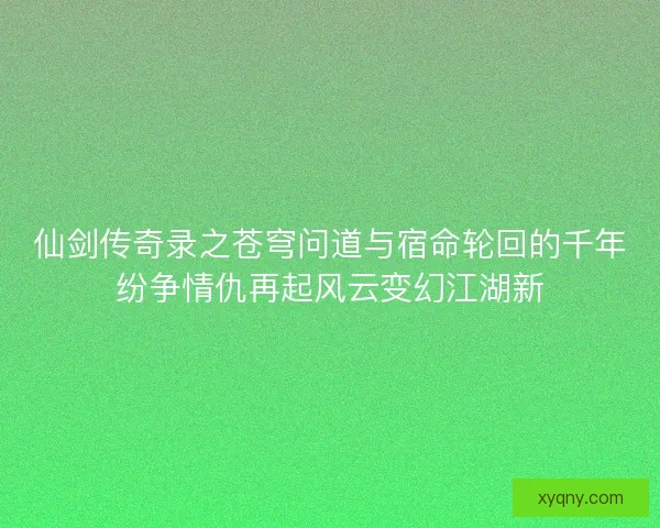仙剑传奇录之苍穹问道与宿命轮回的千年纷争情仇再起风云变幻江湖新