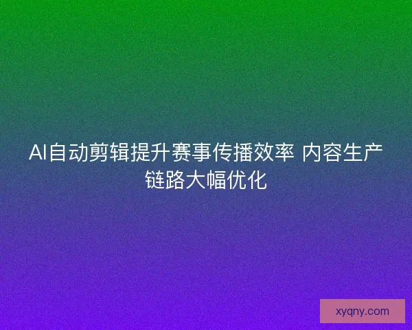 AI自动剪辑提升赛事传播效率 内容生产链路大幅优化