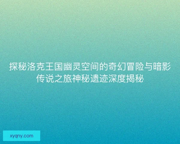 探秘洛克王国幽灵空间的奇幻冒险与暗影传说之旅神秘遗迹深度揭秘