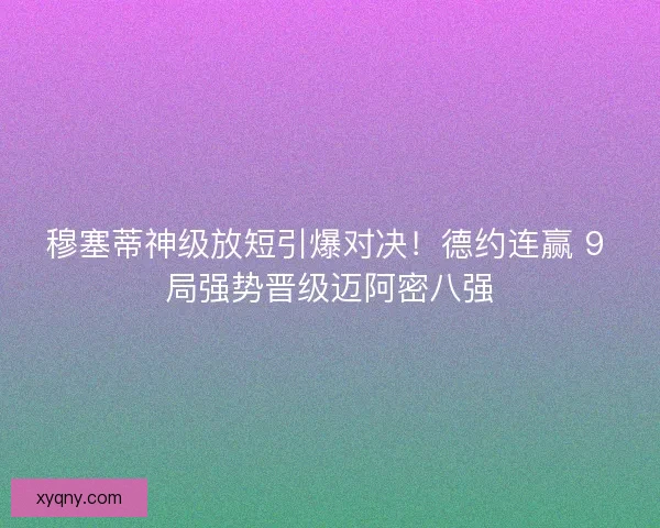 穆塞蒂神级放短引爆对决！德约连赢 9 局强势晋级迈阿密八强