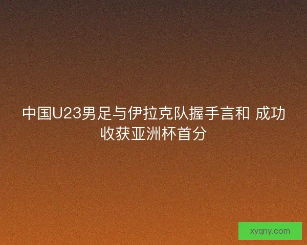 中国U23男足与伊拉克队握手言和 成功收获亚洲杯首分