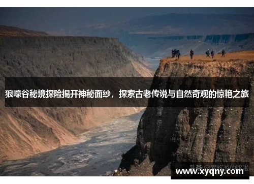 狼嚎谷秘境探险揭开神秘面纱，探索古老传说与自然奇观的惊艳之旅